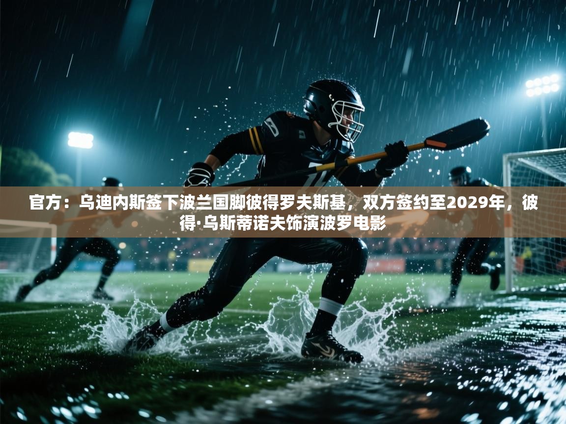 官方：乌迪内斯签下波兰国脚彼得罗夫斯基，双方签约至2029年，彼得·乌斯蒂诺夫饰演波罗电影