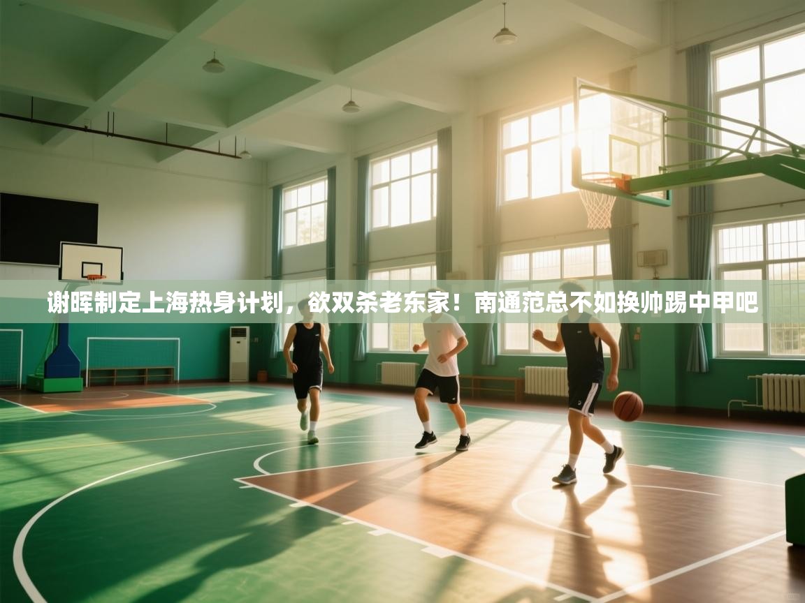 谢晖制定上海热身计划，欲双杀老东家！南通范总不如换帅踢中甲吧