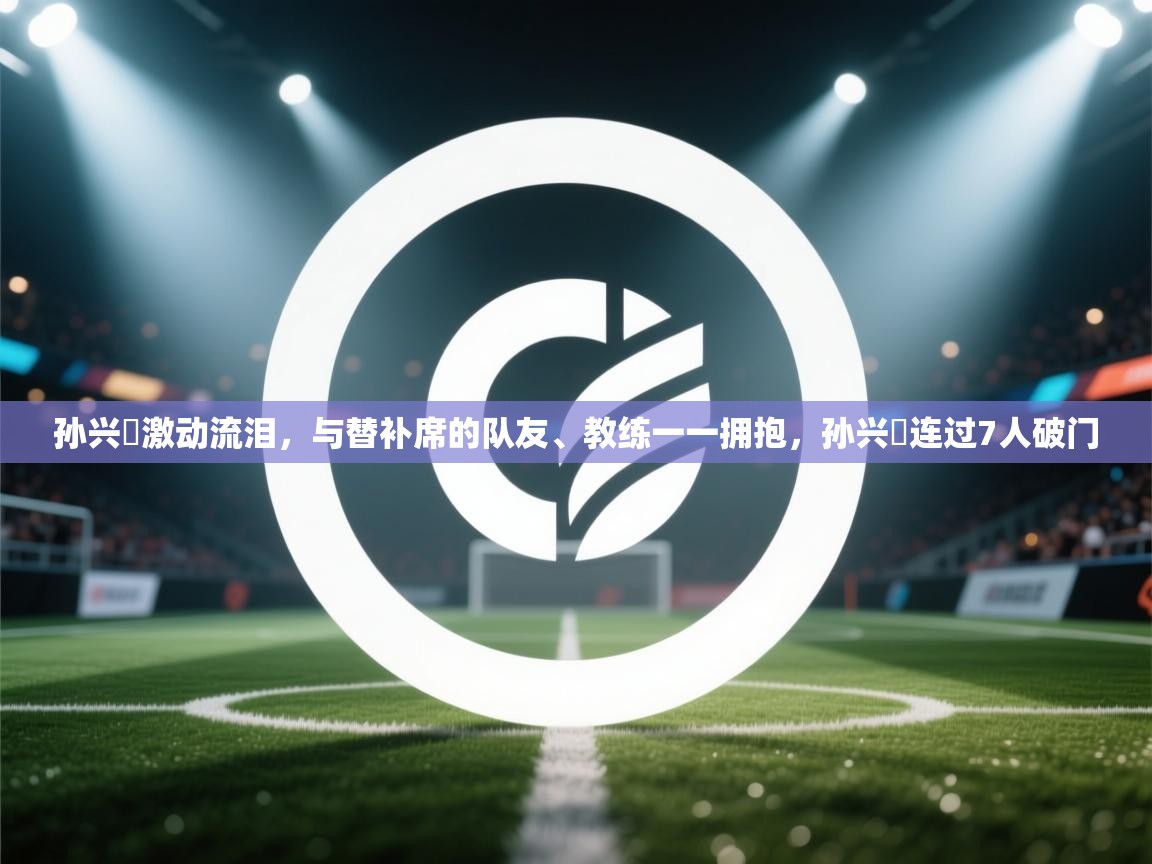 孙兴慜激动流泪,与替补席的队友、教练一一拥抱,孙兴慜连过7人破门 第1张