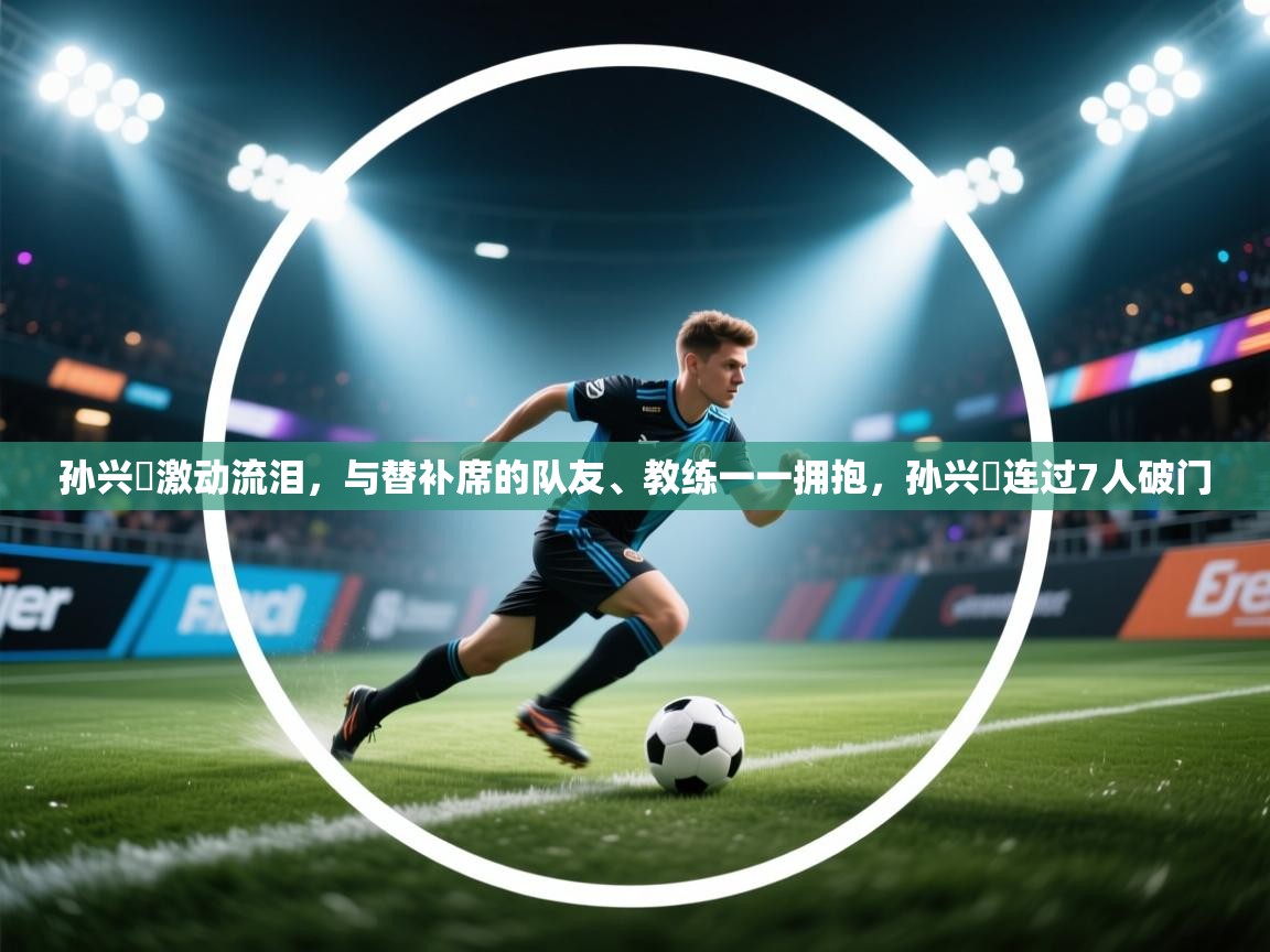 孙兴慜激动流泪,与替补席的队友、教练一一拥抱,孙兴慜连过7人破门 第2张