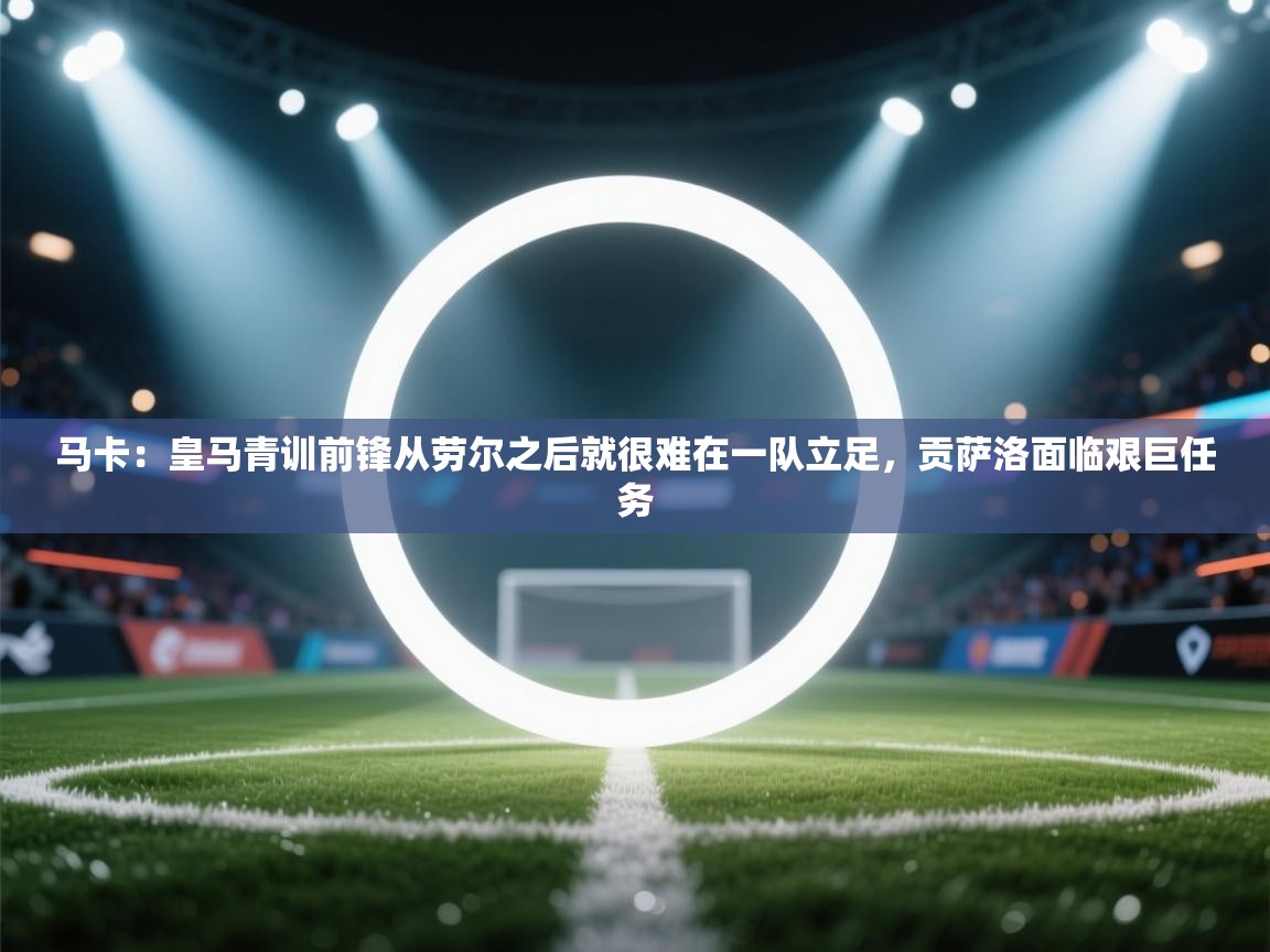 马卡:皇马青训前锋从劳尔之后就很难在一队立足,贡萨洛面临艰巨任务 第1张