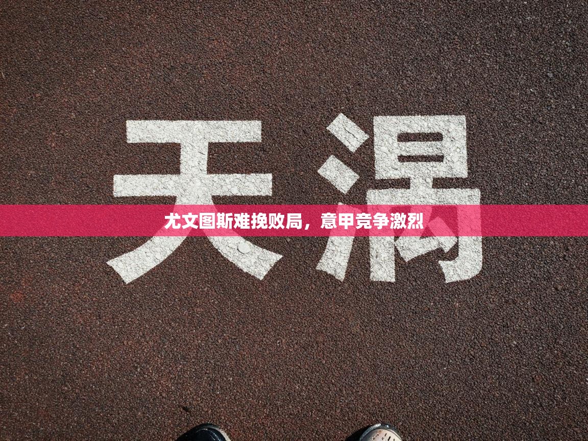 尤文图斯难挽败局,意甲竞争激烈 第1张