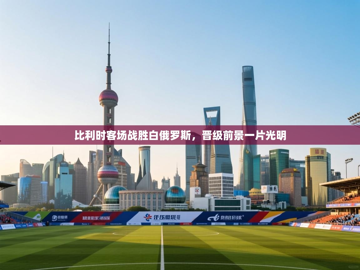 比利时客场战胜白俄罗斯,晋级前景一片光明 第2张