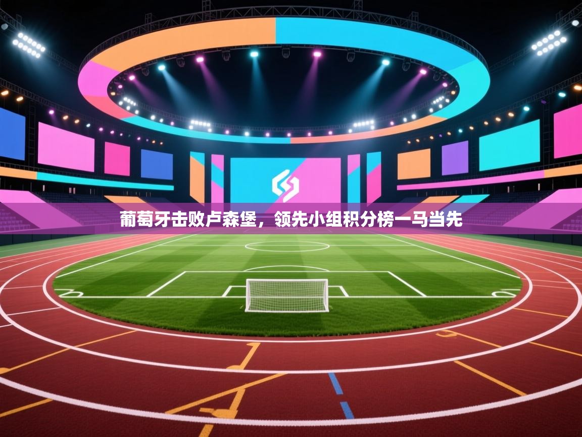 葡萄牙击败卢森堡，领先小组积分榜一马当先  第1张