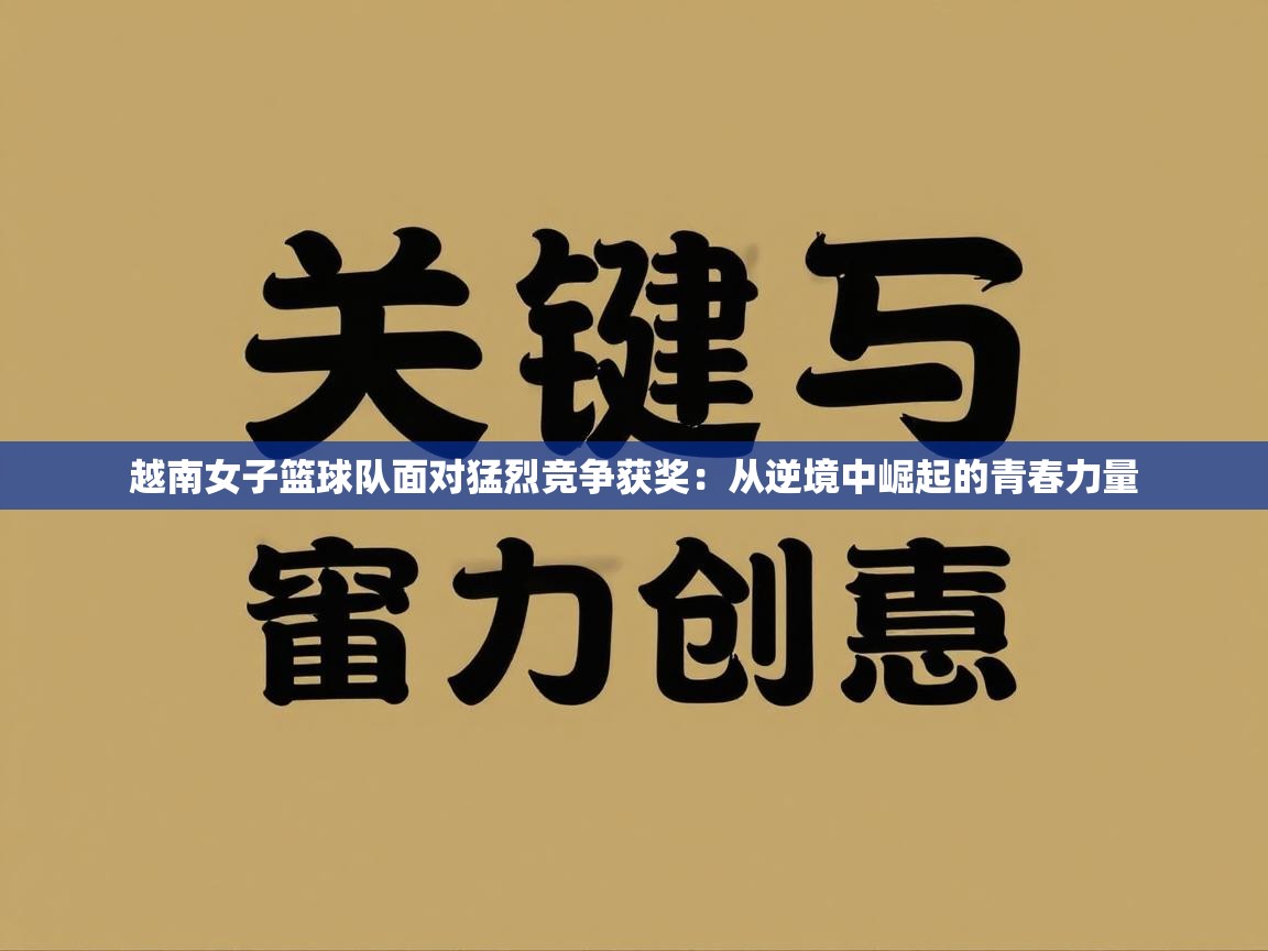 越南女子篮球队面对猛烈竞争获奖：从逆境中崛起的青春力量  第1张